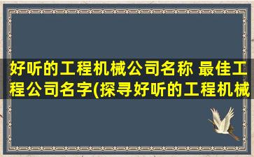 好听的工程机械公司名称 最佳工程公司名字(探寻好听的工程机械公司名称？这些最佳工程公司名字选择应该满足你的要求！)